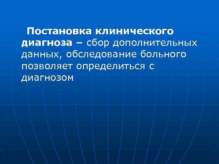  Постановка клинического диагноза – сбор дополнительных данных, обследование больного позволяет определиться с диагнозом