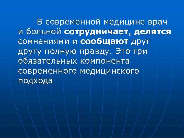  В современной медицине врач и больной сотрудничает, делятся сомнениями и сообщают другу полную