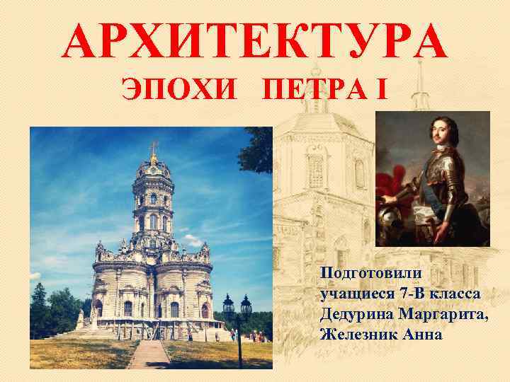 АРХИТЕКТУРА ЭПОХИ ПЕТРА I Подготовили учащиеся 7 -В класса Дедурина Маргарита, Железник Анна 