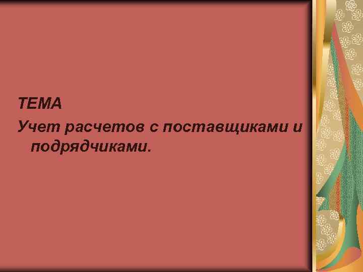 ТЕМА Учет расчетов с поставщиками и подрядчиками. 