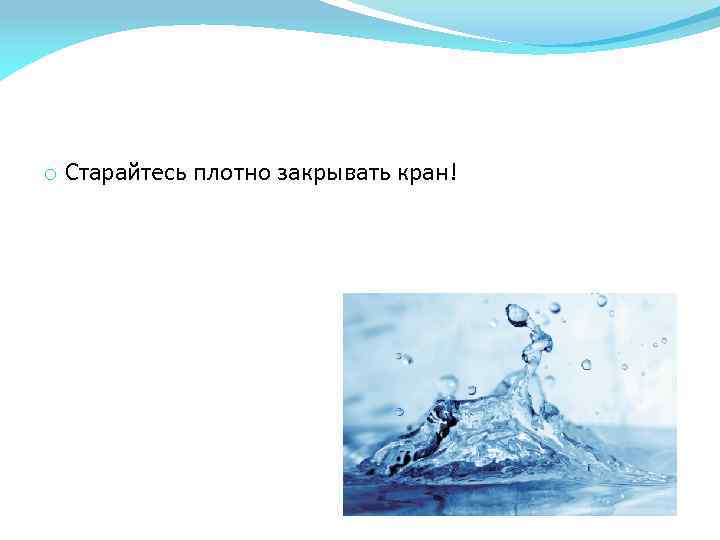 o Старайтесь плотно закрывать кран! 