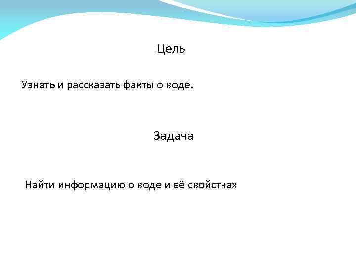 Цель Узнать и рассказать факты о воде. Задача Найти информацию о воде и её