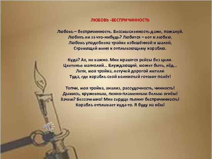 ЛЮБОВЬ -БЕСПРИЧИННОСТЬ Любовь – беспричинность. Бессмысленность даже, пожалуй. Любить ли за что-нибудь? Любится –