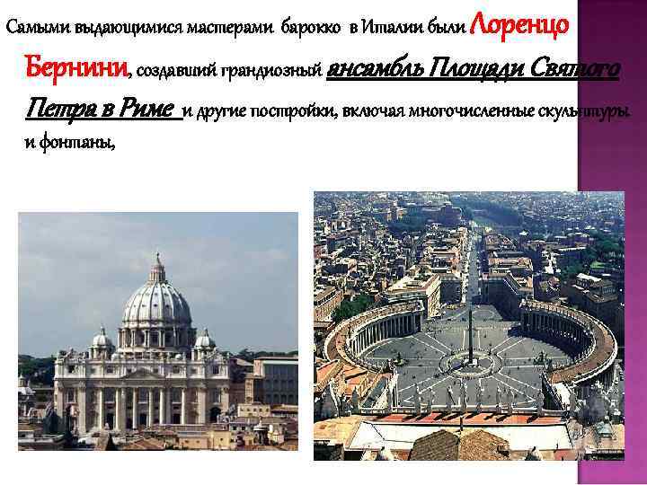 Самыми выдающимися мастерами барокко в Италии были Лоренцо Бернини, создавший грандиозный ансамбль Площади Святого