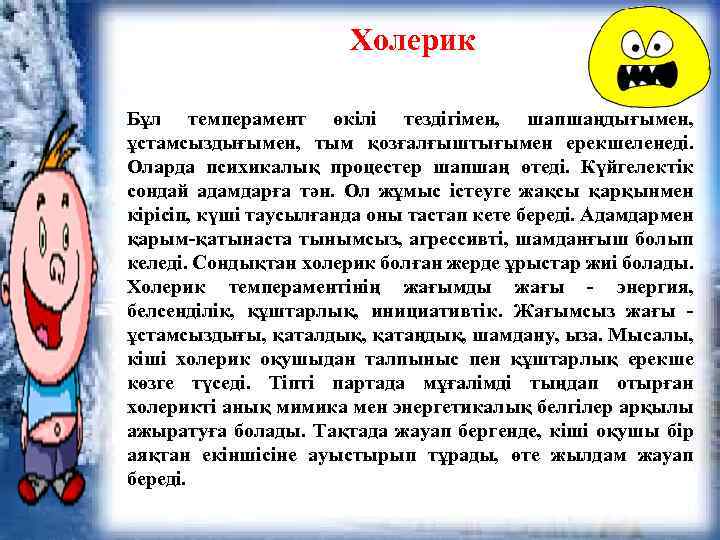 Холерик Бұл темперамент өкілі тездігімен, шапшаңдығымен, ұстамсыздығымен, тым қозғалғыштығымен ерекшеленеді. Оларда психикалық процестер шапшаң