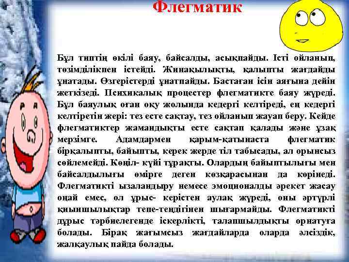 Флегматик Бұл типтің өкілі баяу, байсалды, асықпайды. Істі ойланып, төзімділікпен істейді. Жинақылықты, қалыпты жағдайды