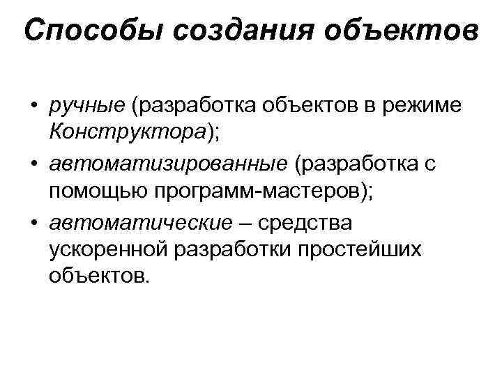 Способы создания объектов • ручные (разработка объектов в режиме Конструктора); • автоматизированные (разработка с