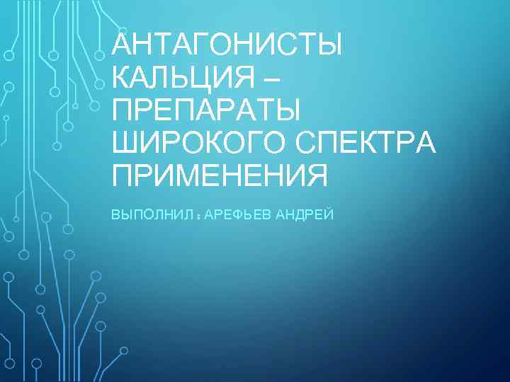 АНТАГОНИСТЫ КАЛЬЦИЯ – ПРЕПАРАТЫ ШИРОКОГО СПЕКТРА ПРИМЕНЕНИЯ ВЫПОЛНИЛ : АРЕФЬЕВ АНДРЕЙ 