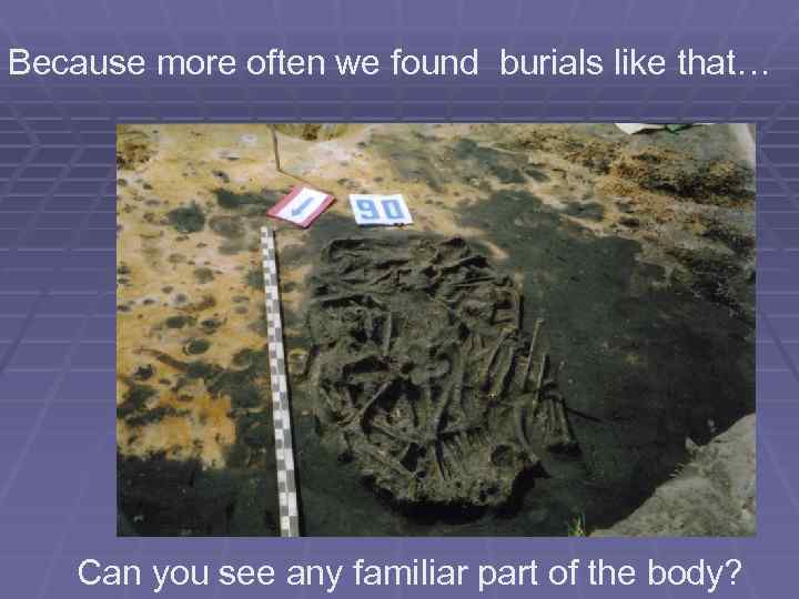 Because more often we found burials like that… Can you see any familiar part