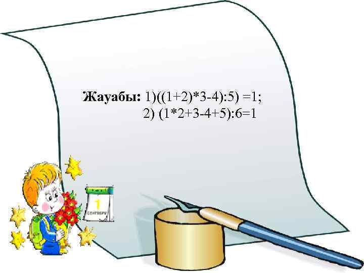 Жауабы: 1)((1+2)*3 -4): 5) =1; 2) (1*2+3 -4+5): 6=1 