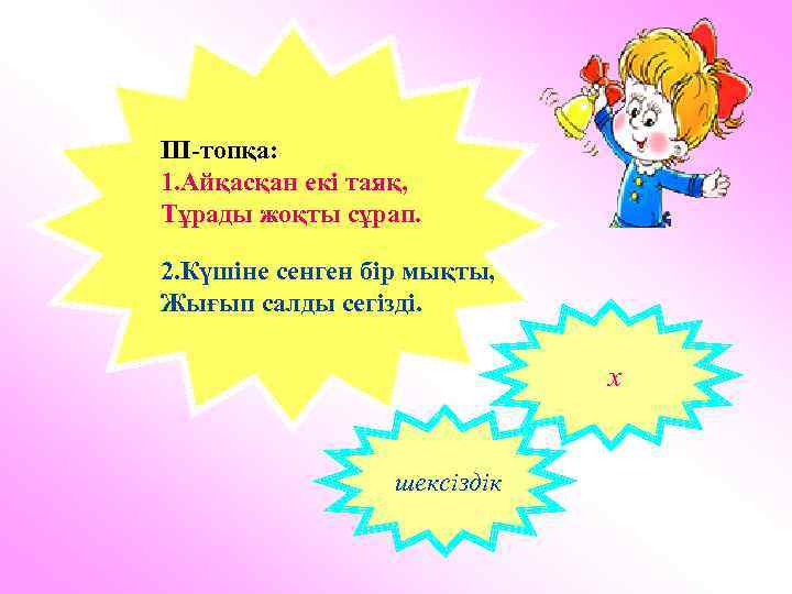 ΙΙΙ-топқа: 1. Айқасқан екі таяқ, Тұрады жоқты сұрап. 2. Күшіне сенген бір мықты, Жығып