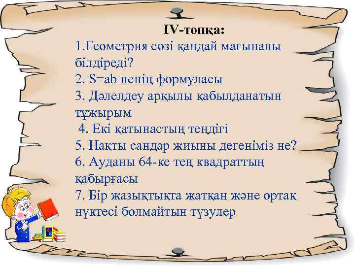 ΙV-топқа: 1. Геометрия сөзі қандай мағынаны білдіреді? 2. S=ab ненің формуласы 3. Дәлелдеу арқылы
