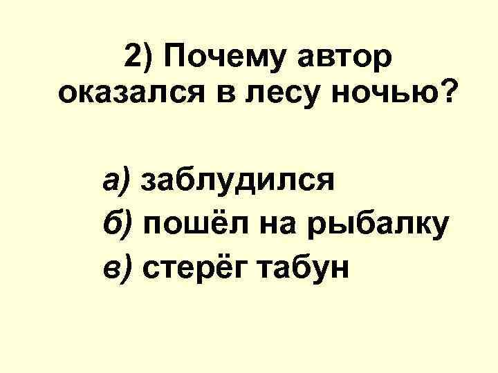 2) Почему автор оказался в лесу ночью? а) заблудился б) пошёл на рыбалку в)