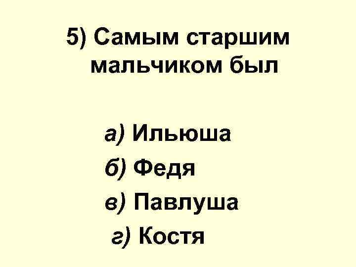 5) Самым старшим мальчиком был а) Ильюша б) Федя в) Павлуша г) Костя 