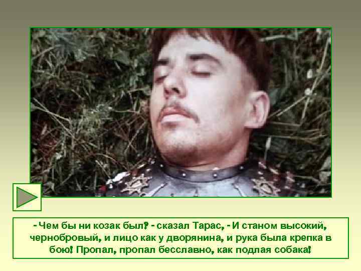 - Чем бы ни козак был? - сказал Тарас, - И станом высокий, чернобровый,