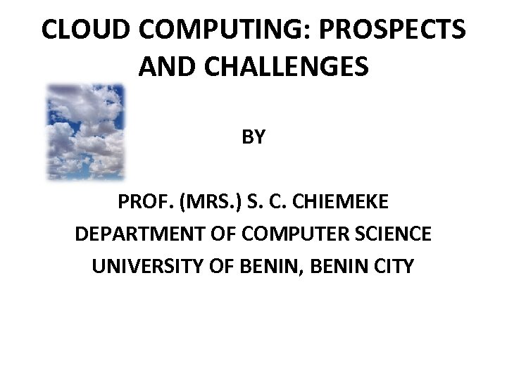CLOUD COMPUTING: PROSPECTS AND CHALLENGES BY PROF. (MRS. ) S. C. CHIEMEKE DEPARTMENT OF