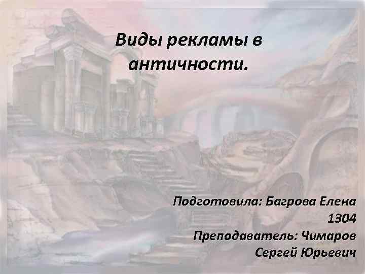 Виды рекламы в античности. Подготовила: Багрова Елена 1304 Преподаватель: Чимаров Сергей Юрьевич 