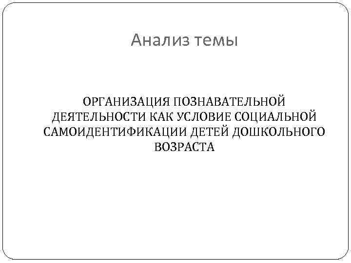 Анализ темы ОРГАНИЗАЦИЯ ПОЗНАВАТЕЛЬНОЙ ДЕЯТЕЛЬНОСТИ КАК УСЛОВИЕ СОЦИАЛЬНОЙ САМОИДЕНТИФИКАЦИИ ДЕТЕЙ ДОШКОЛЬНОГО ВОЗРАСТА 