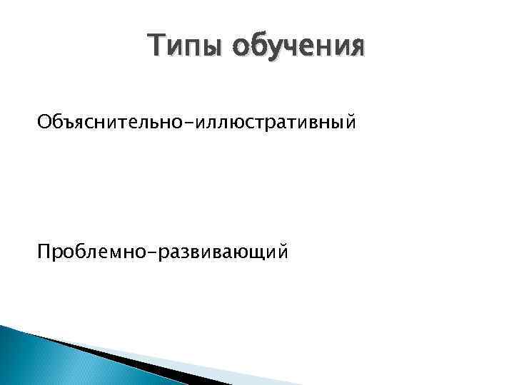 Типы обучения Объяснительно-иллюстративный Проблемно-развивающий 