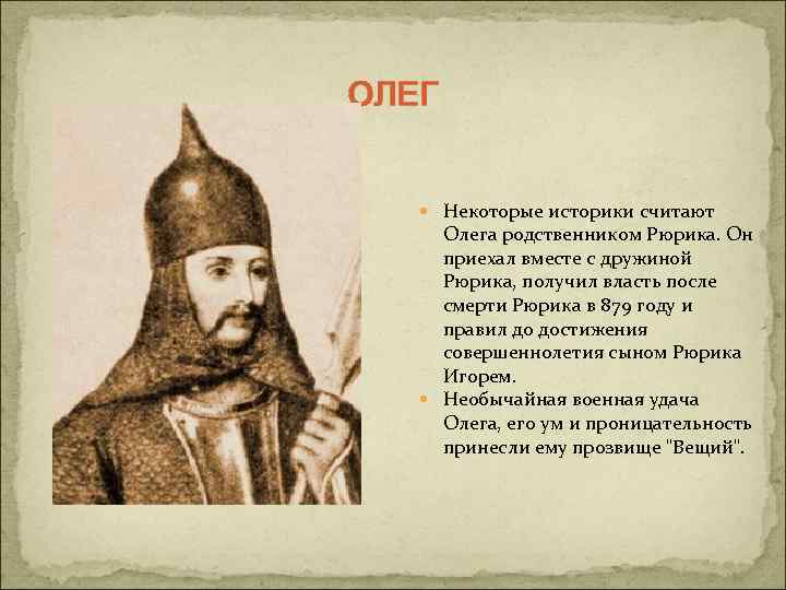 ОЛЕГ Некоторые историки считают Олега родственником Рюрика. Он приехал вместе с дружиной Рюрика, получил