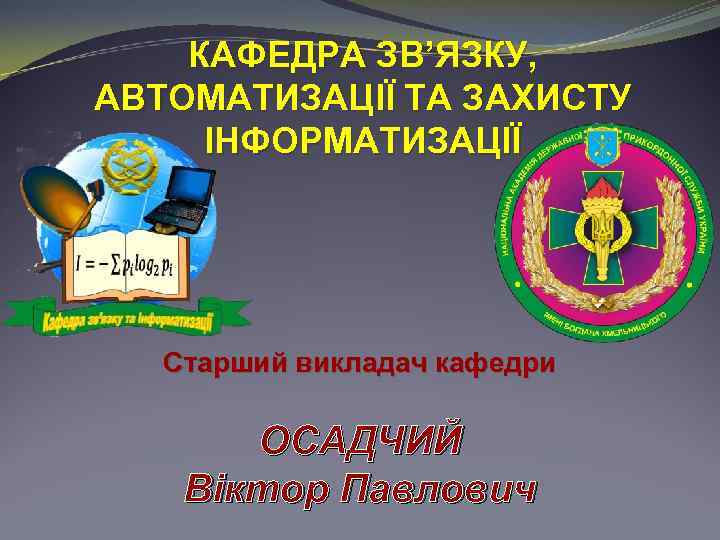 КАФЕДРА ЗВ’ЯЗКУ, АВТОМАТИЗАЦІЇ ТА ЗАХИСТУ ІНФОРМАТИЗАЦІЇ Старший викладач кафедри ОСАДЧИЙ Віктор Павлович 