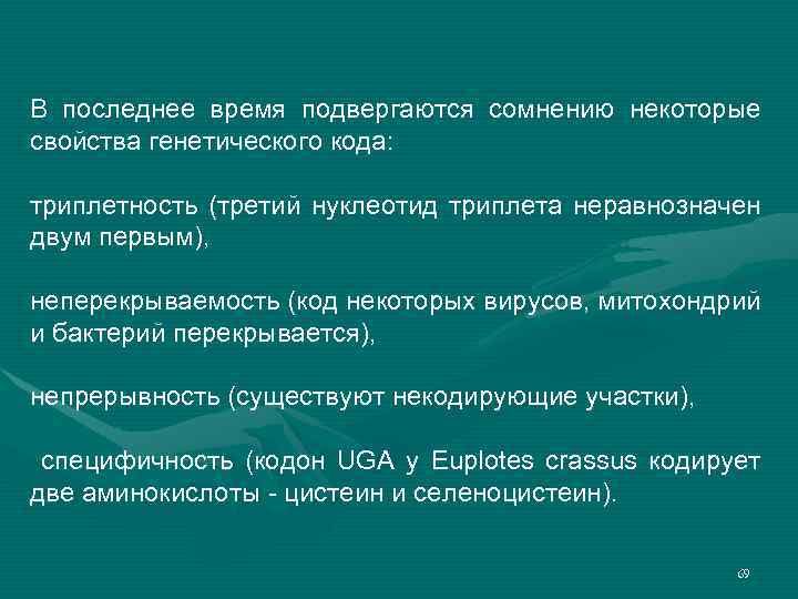 В последнее время подвергаются сомнению некоторые свойства генетического кода: триплетность (третий нуклеотид триплета неравнозначен