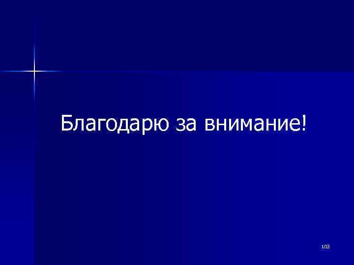 Благодарю за внимание! 103 