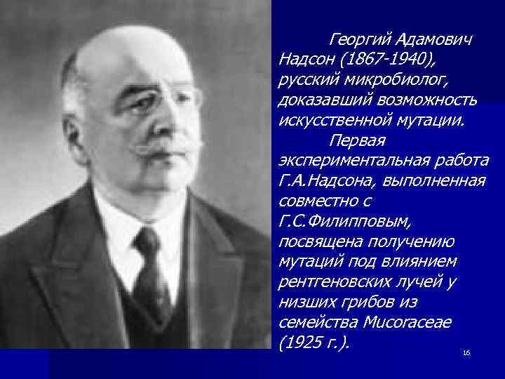 Георгий Адамович Надсон (1867 -1940), русский микробиолог, доказавший возможность искусственной мутации. Первая экспериментальная работа