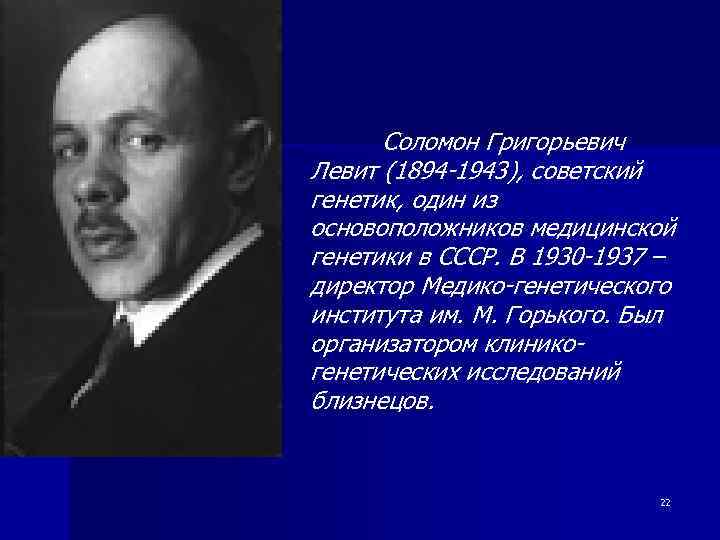Соломон Григорьевич Левит (1894 -1943), советский генетик, один из основоположников медицинской генетики в СССР.