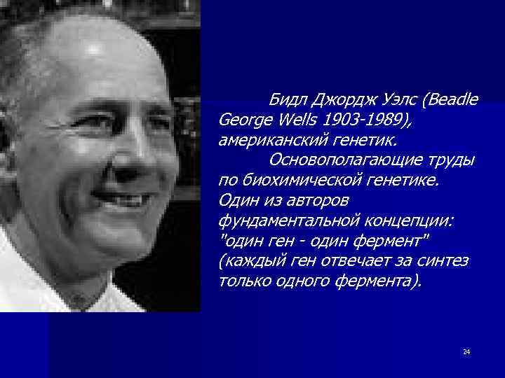 Бидл Джордж Уэлс (Beadle George Wells 1903 -1989), американский генетик. Основополагающие труды по биохимической