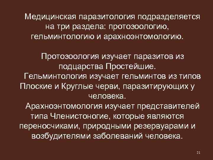 Медицинская паразитология подразделяется на три раздела: протозоологию, гельминтологию и арахноэнтомологию. Протозоология изучает паразитов из