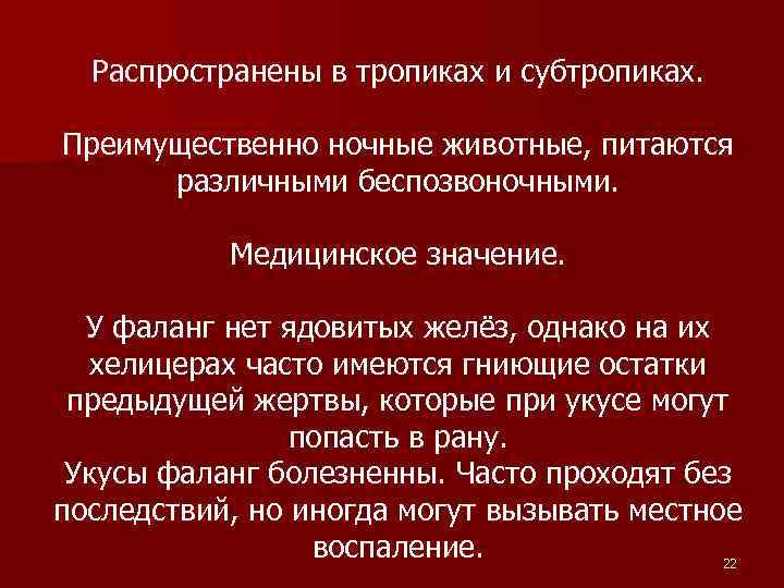 Распространены в тропиках и субтропиках. Преимущественно ночные животные, питаются различными беспозвоночными. Медицинское значение. У