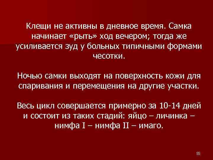 Клещи не активны в дневное время. Самка начинает «рыть» ход вечером; тогда же усиливается