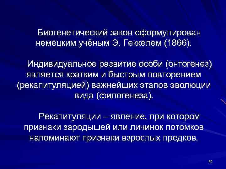 Биогенетический закон сформулирован немецким учёным Э. Геккелем (1866). Индивидуальное развитие особи (онтогенез) является кратким