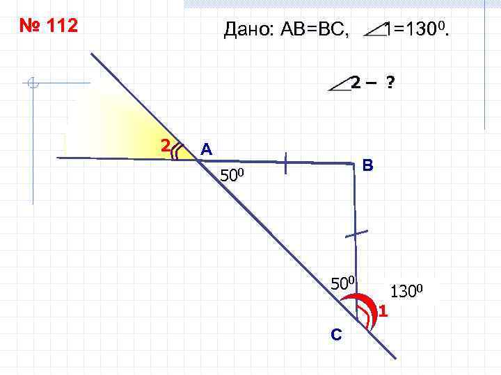 № 112 Дано: АВ=ВC, 1=1300. 2– ? 2 А B 500 1 С 130