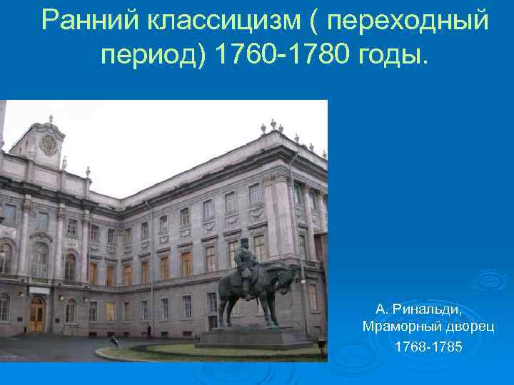 Ранний классицизм ( переходный период) 1760 -1780 годы. А. Ринальди, Мраморный дворец 1768 -1785