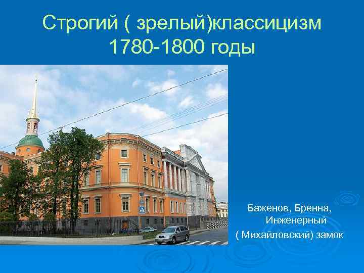 Строгий ( зрелый)классицизм 1780 -1800 годы Баженов, Бренна, Инженерный ( Михайловский) замок 