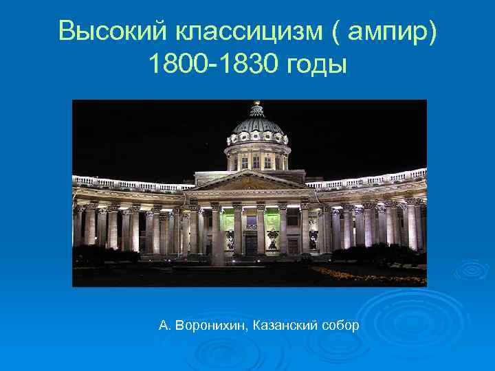 Высокий классицизм ( ампир) 1800 -1830 годы А. Воронихин, Казанский собор 