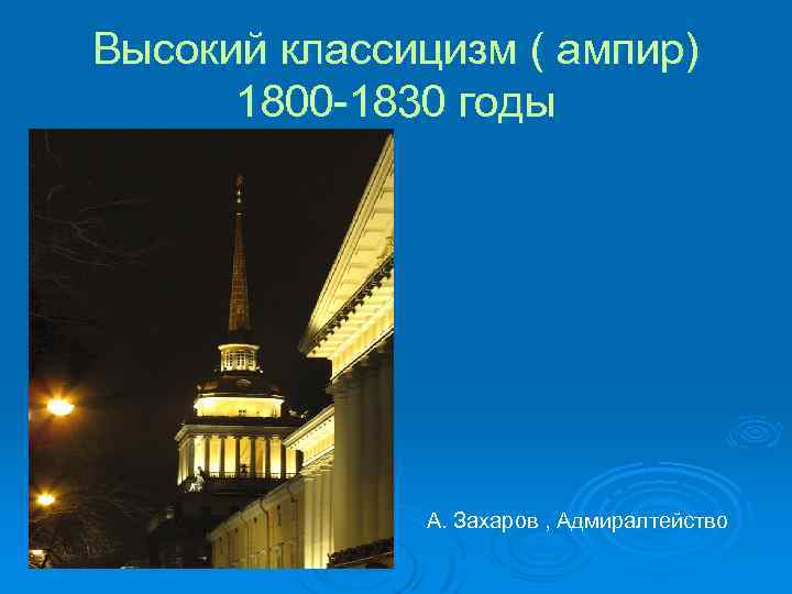 Высокий классицизм ( ампир) 1800 -1830 годы А. Захаров , Адмиралтейство 