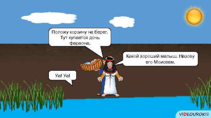 Положу корзину на берег. Тут купается дочь фараона. Кто это Какой хороший малыш. Назову