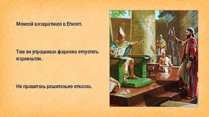 Моисей возвратился в Египет. Там он упрашивал фараона отпустить израильтян. Но правитель решительно отказал.