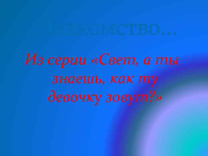 Знакомство… Из серии «Свет, а ты знаешь, как ту девочку зовут? » 