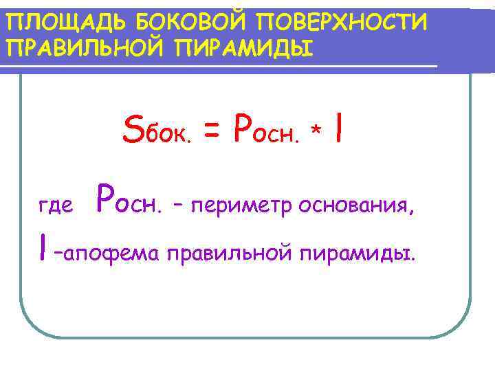 ПЛОЩАДЬ БОКОВОЙ ПОВЕРХНОСТИ ПРАВИЛЬНОЙ ПИРАМИДЫ Sбок. = Pосн. * l где Pосн. – периметр