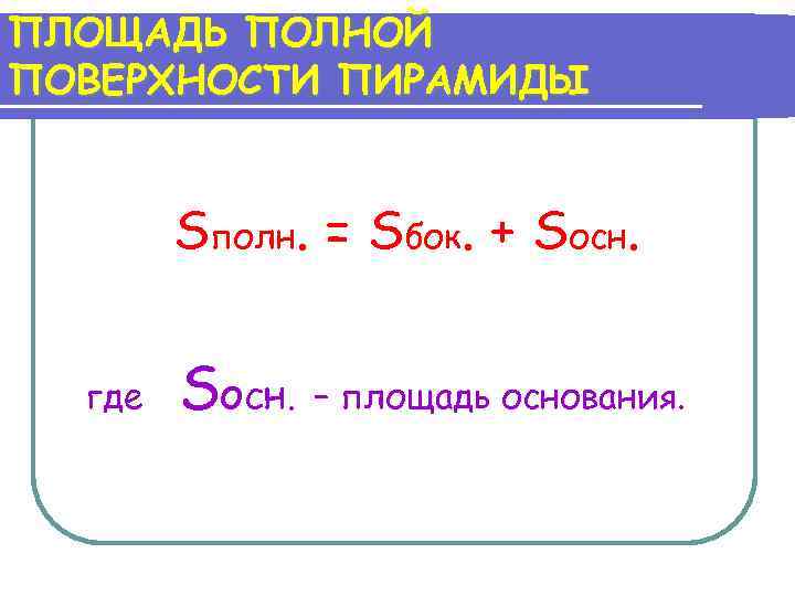 ПЛОЩАДЬ ПОЛНОЙ ПОВЕРХНОСТИ ПИРАМИДЫ Sполн. = Sбок. + Sосн. где Sосн. – площадь основания.