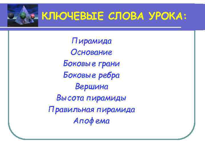 КЛЮЧЕВЫЕ СЛОВА УРОКА: Пирамида Основание Боковые грани Боковые ребра Вершина Высота пирамиды Правильная пирамида