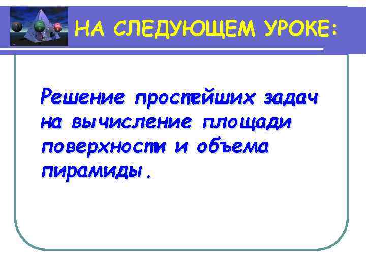 НА СЛЕДУЮЩЕМ УРОКЕ: Решение простейших задач на вычисление площади поверхности и объема пирамиды. 