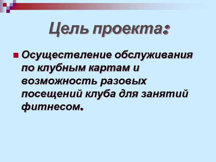 Цель проекта: n Осуществление обслуживания по клубным картам и возможность разовых посещений клуба для