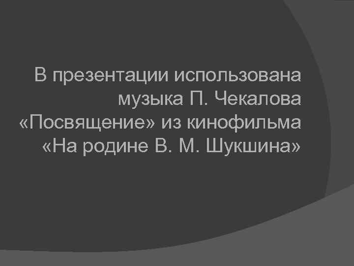 В презентации использована музыка П. Чекалова «Посвящение» из кинофильма «На родине В. М. Шукшина»