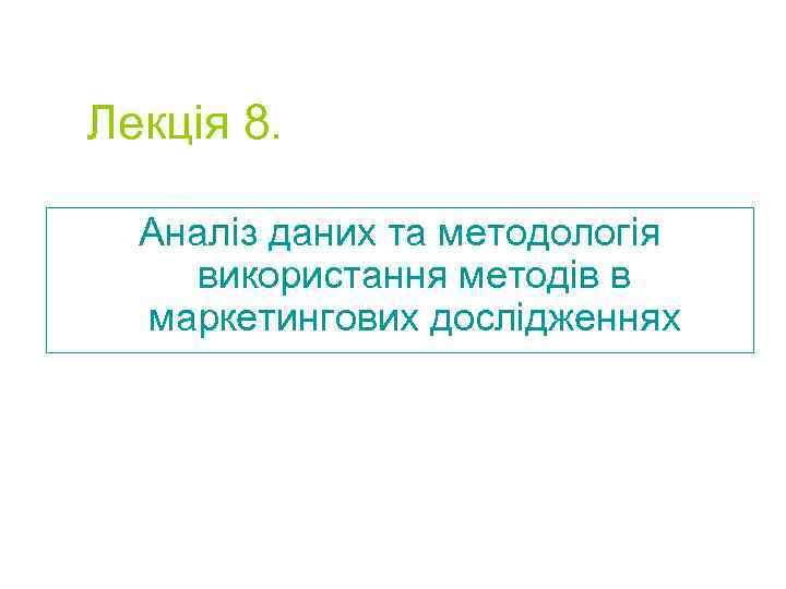 Лекція 8. Аналіз даних та методологія використання методів в маркетингових дослідженнях 
