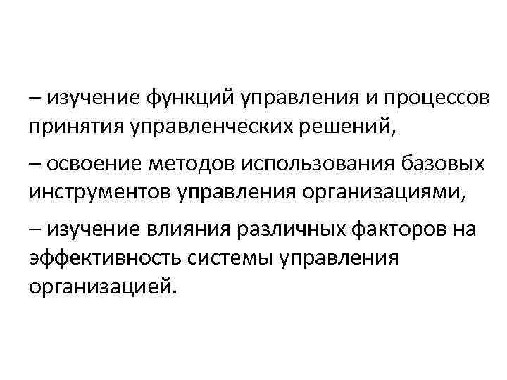 – изучение функций управления и процессов принятия управленческих решений, – освоение методов использования базовых